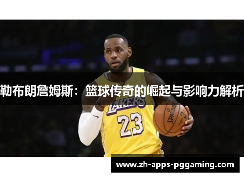 勒布朗詹姆斯：篮球传奇的崛起与影响力解析