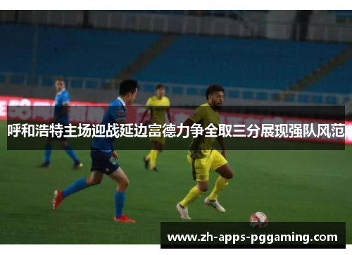 呼和浩特主场迎战延边富德力争全取三分展现强队风范