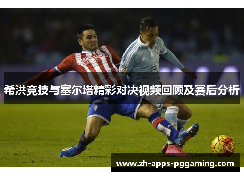 希洪竞技与塞尔塔精彩对决视频回顾及赛后分析