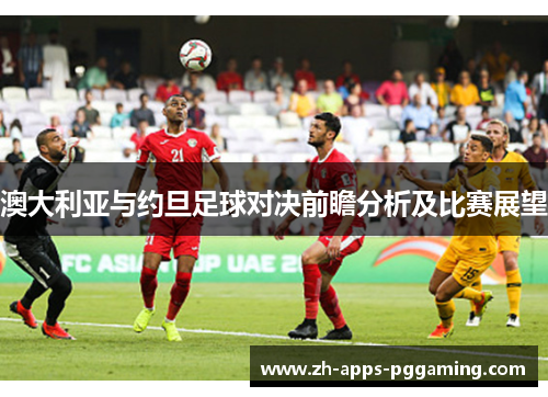澳大利亚与约旦足球对决前瞻分析及比赛展望