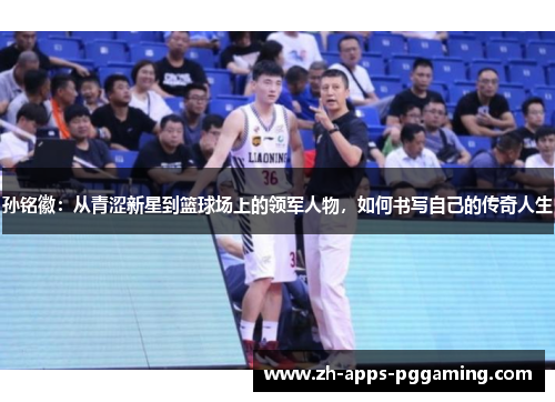 孙铭徽：从青涩新星到篮球场上的领军人物，如何书写自己的传奇人生